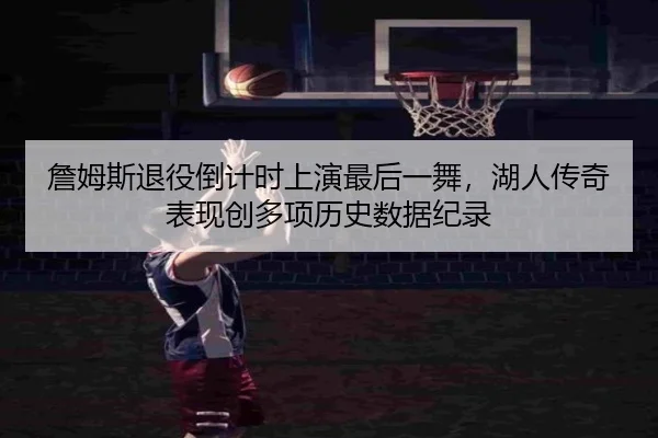 詹姆斯退役倒计时上演最后一舞，湖人传奇表现创多项历史数据纪录