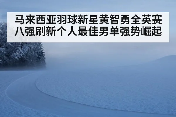 马来西亚羽球新星黄智勇全英赛八强刷新个人最佳男单强势崛起