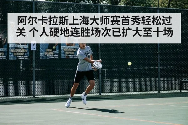 阿尔卡拉斯上海大师赛首秀轻松过关 个人硬地连胜场次已扩大至十场